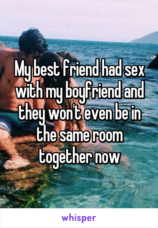 My best friend had sex with my boyfriend and they won't even be in the same room together now