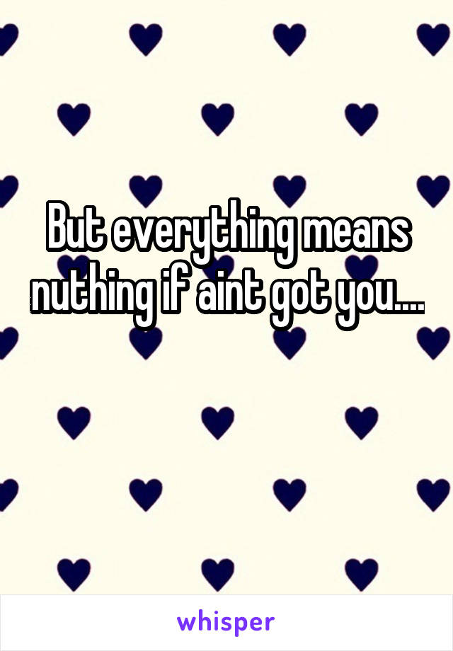 But everything means nuthing if aint got you....

