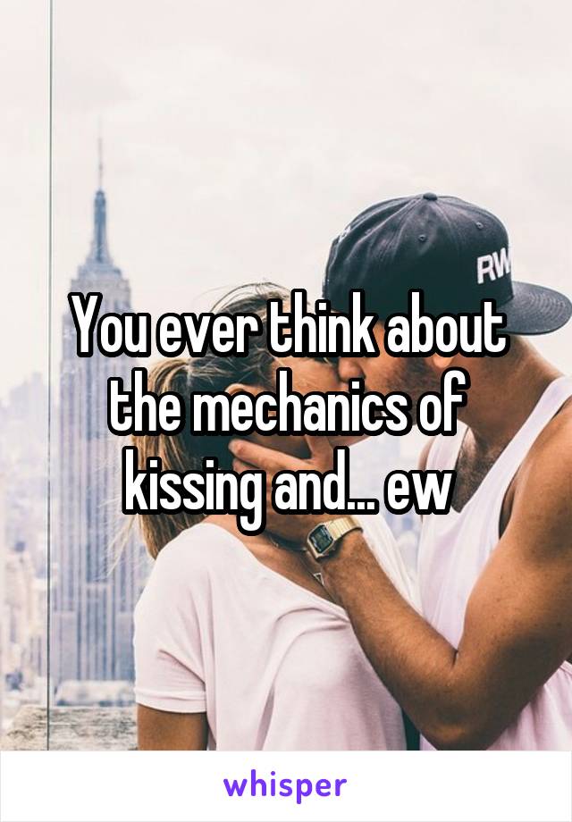 You ever think about the mechanics of kissing and... ew