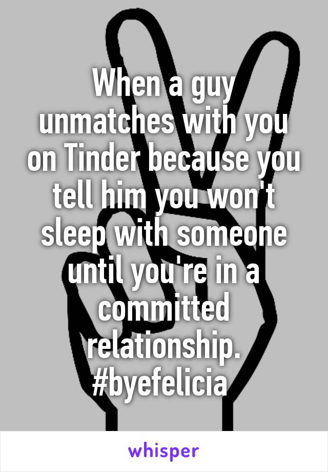 When a guy unmatches with you on Tinder because you tell him you won't sleep with someone until you're in a committed relationship. #byefelicia 