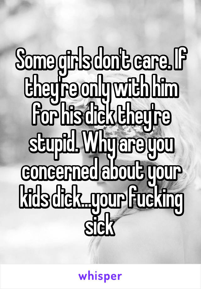 Some girls don't care. If they're only with him for his dick they're stupid. Why are you concerned about your kids dick...your fucking sick 