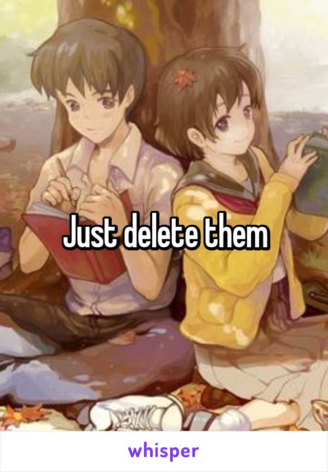 Just delete them