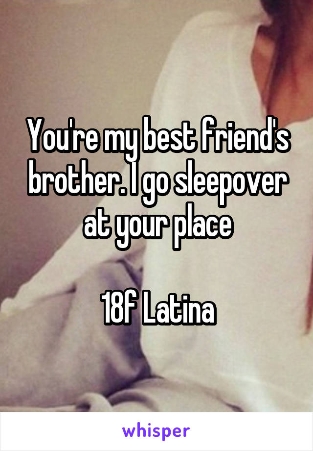 You're my best friend's brother. I go sleepover at your place

18f Latina