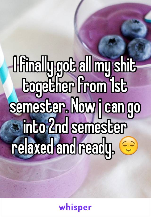 I finally got all my shit together from 1st semester. Now j can go into 2nd semester relaxed and ready. 😌