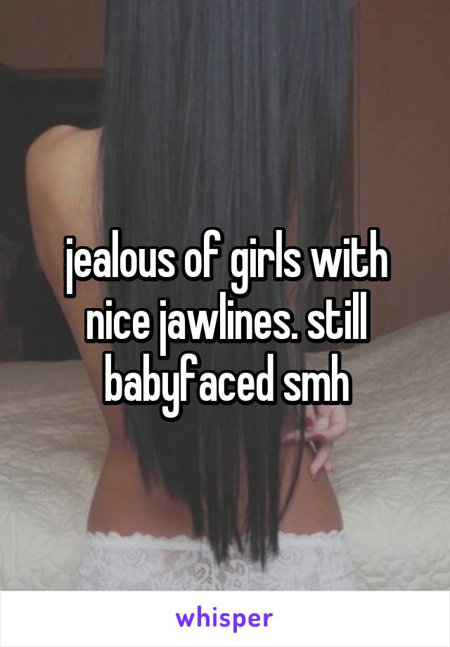 jealous of girls with nice jawlines. still babyfaced smh