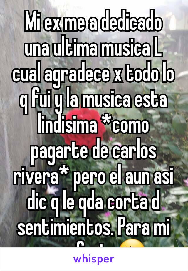 Mi ex me a dedicado una ultima musica L cual agradece x todo lo q fui y la musica esta lindisima *como pagarte de carlos rivera* pero el aun asi dic q le qda corta d sentimientos. Para mi es pefecta😔