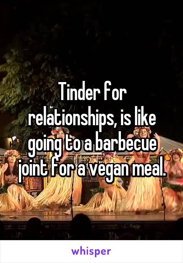 Tinder for relationships, is like going to a barbecue joint for a vegan meal.