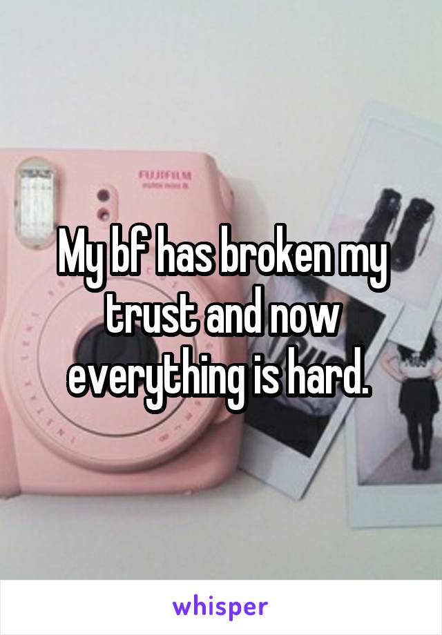 My bf has broken my trust and now everything is hard. 