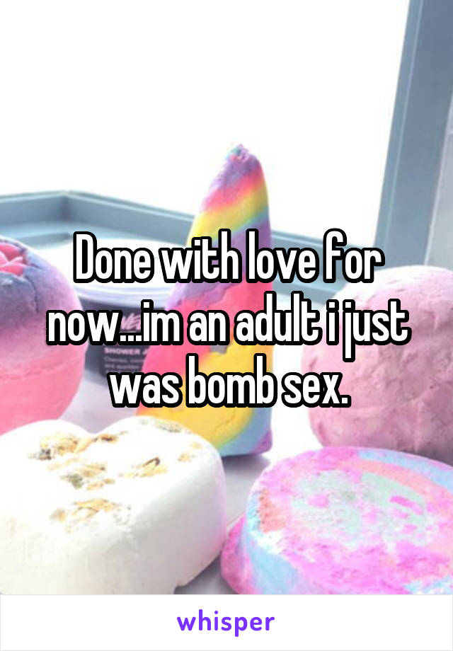 Done with love for now...im an adult i just was bomb sex.