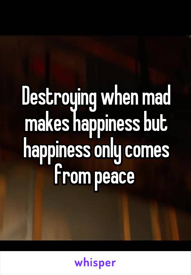 Destroying when mad makes happiness but happiness only comes from peace 