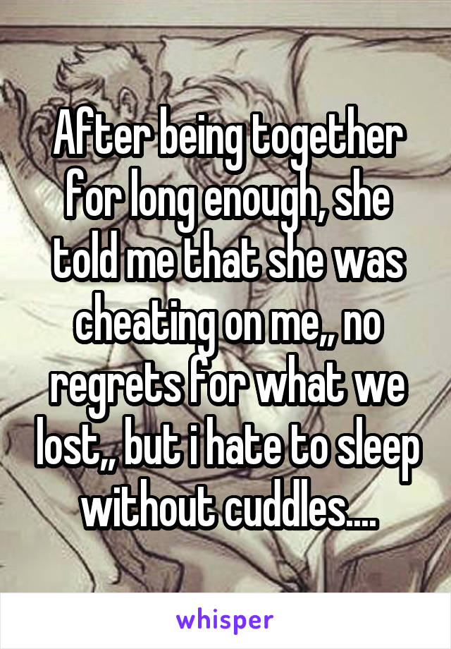 After being together for long enough, she told me that she was cheating on me,, no regrets for what we lost,, but i hate to sleep without cuddles....