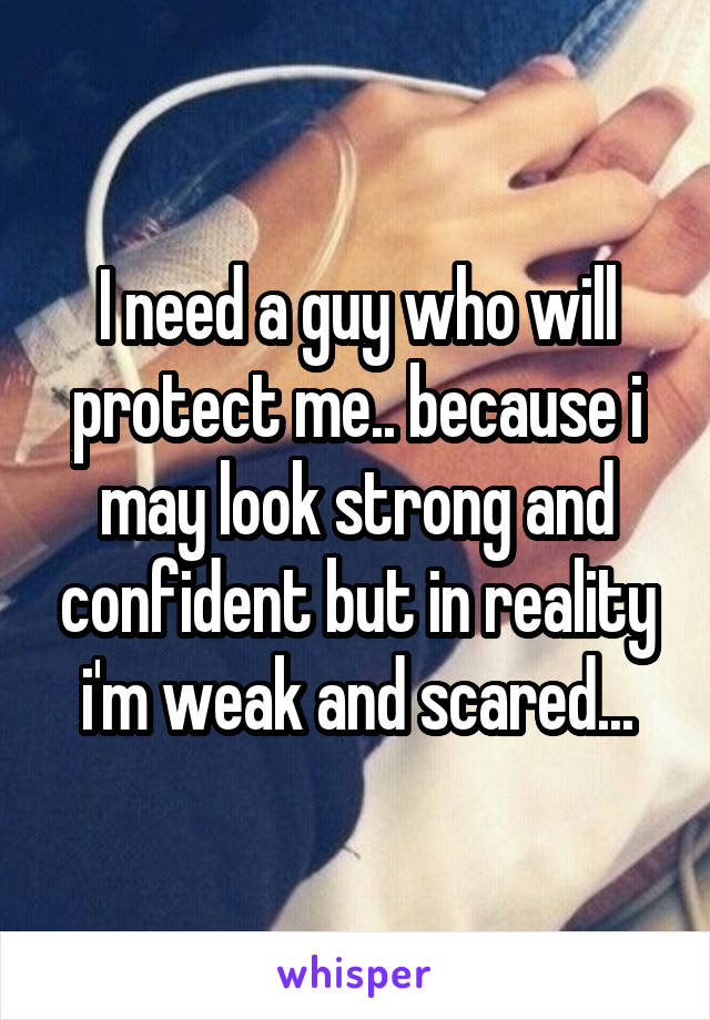 I need a guy who will protect me.. because i may look strong and confident but in reality i'm weak and scared...