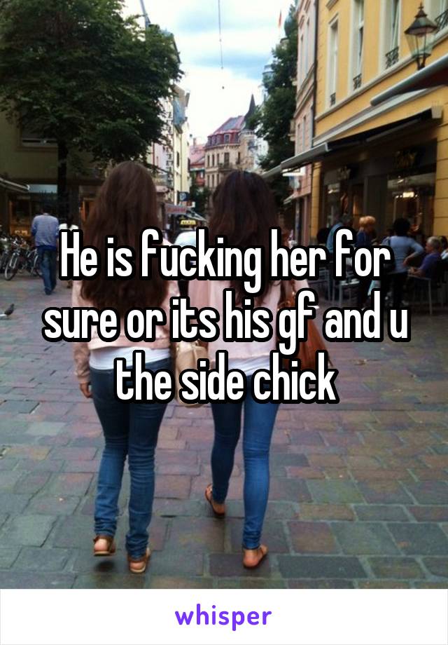 He is fucking her for sure or its his gf and u the side chick