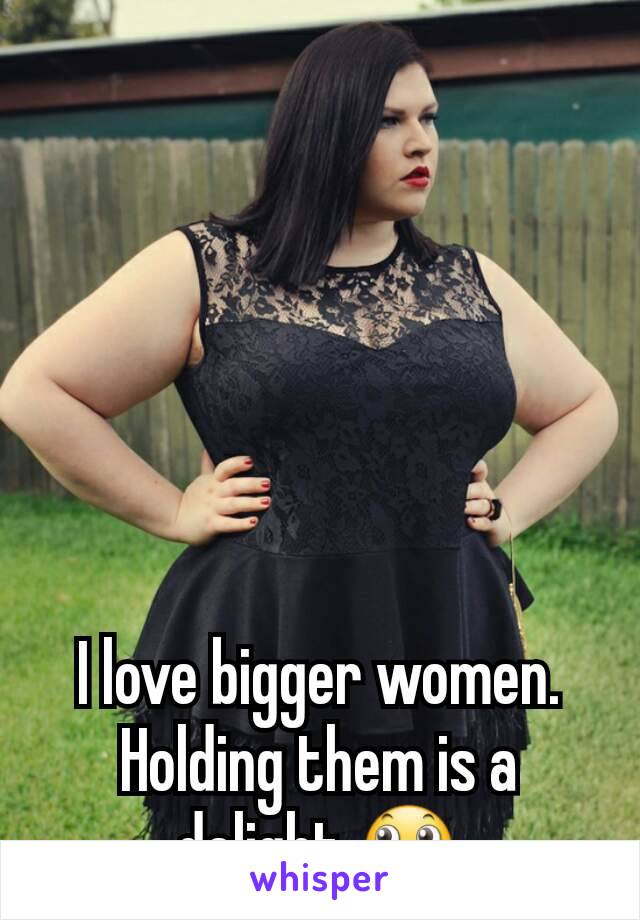 I love bigger women. Holding them is a delight 🙄