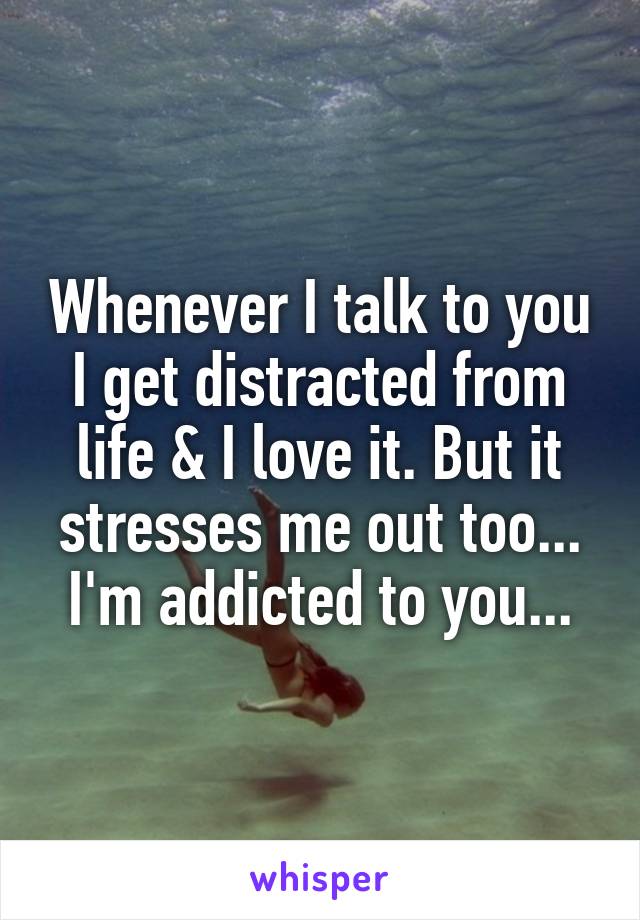 Whenever I talk to you I get distracted from life & I love it. But it stresses me out too...
I'm addicted to you...