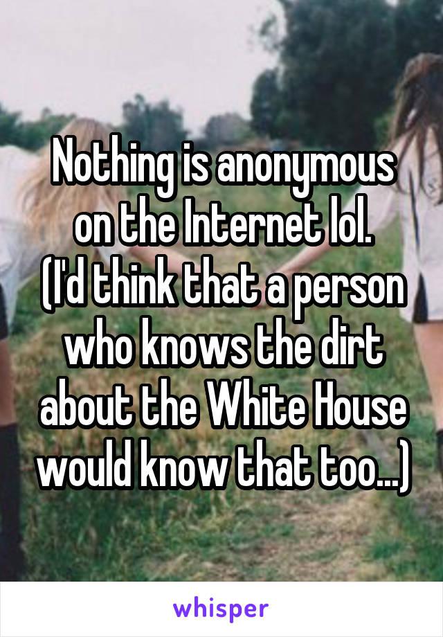 Nothing is anonymous on the Internet lol.
(I'd think that a person who knows the dirt about the White House would know that too...)