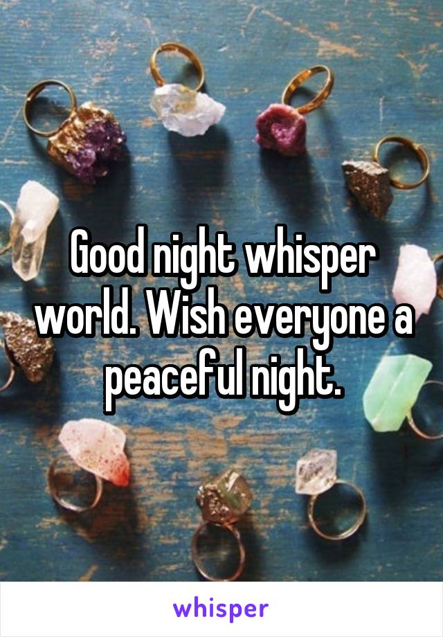 Good night whisper world. Wish everyone a peaceful night.