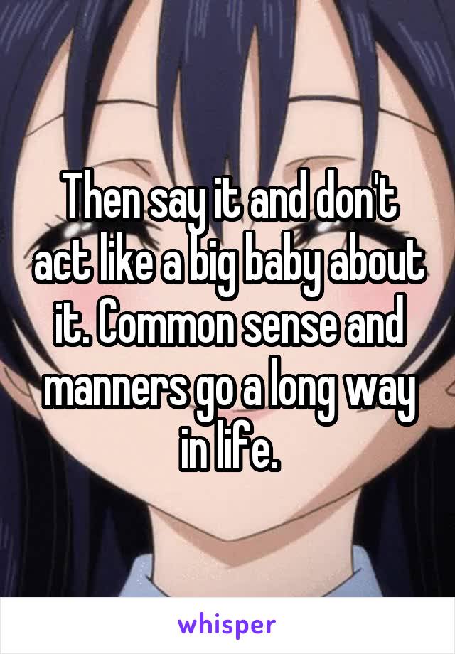 Then say it and don't act like a big baby about it. Common sense and manners go a long way in life.