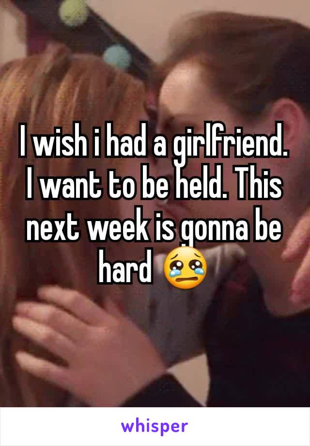 I wish i had a girlfriend. I want to be held. This next week is gonna be hard 😢