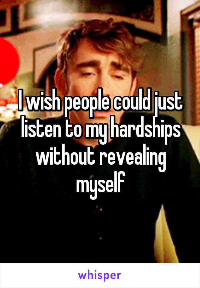 I wish people could just listen to my hardships without revealing myself