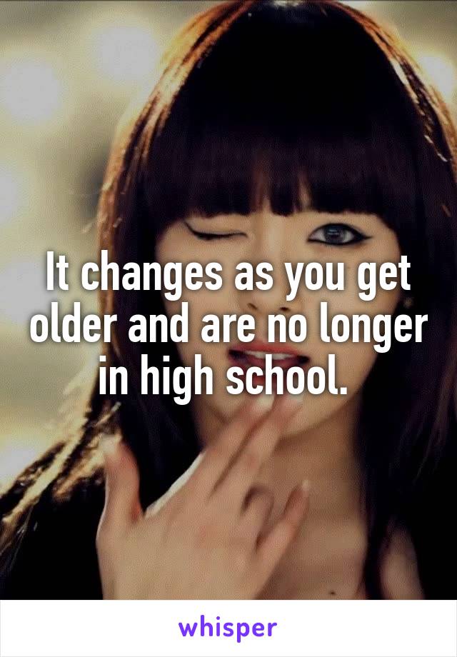 It changes as you get older and are no longer in high school. 