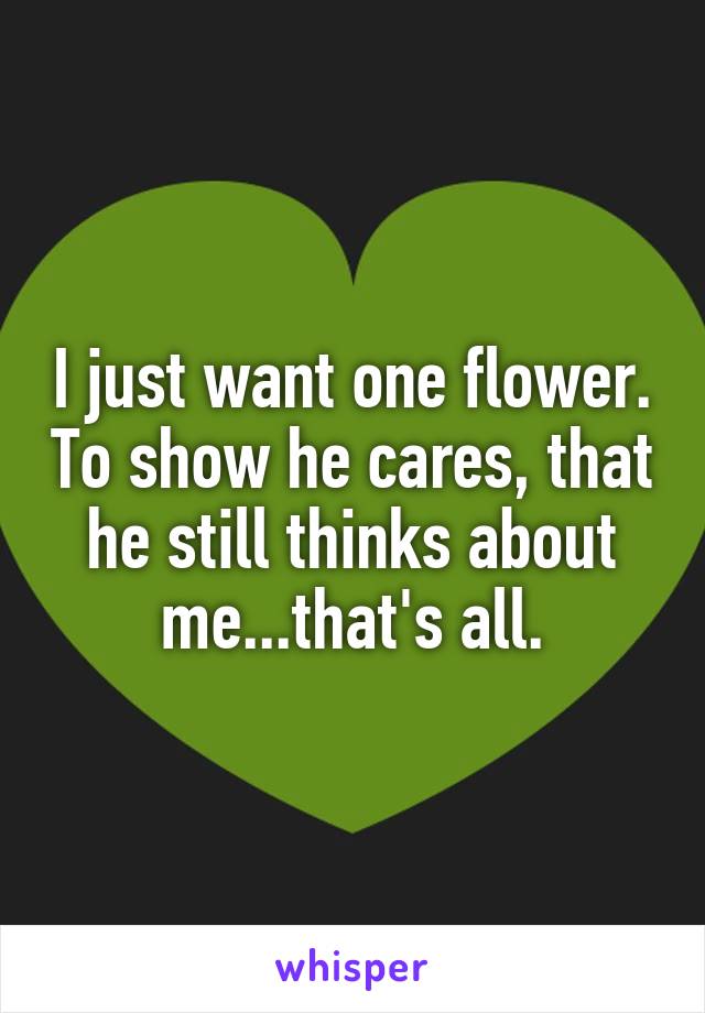 I just want one flower. To show he cares, that he still thinks about me...that's all.