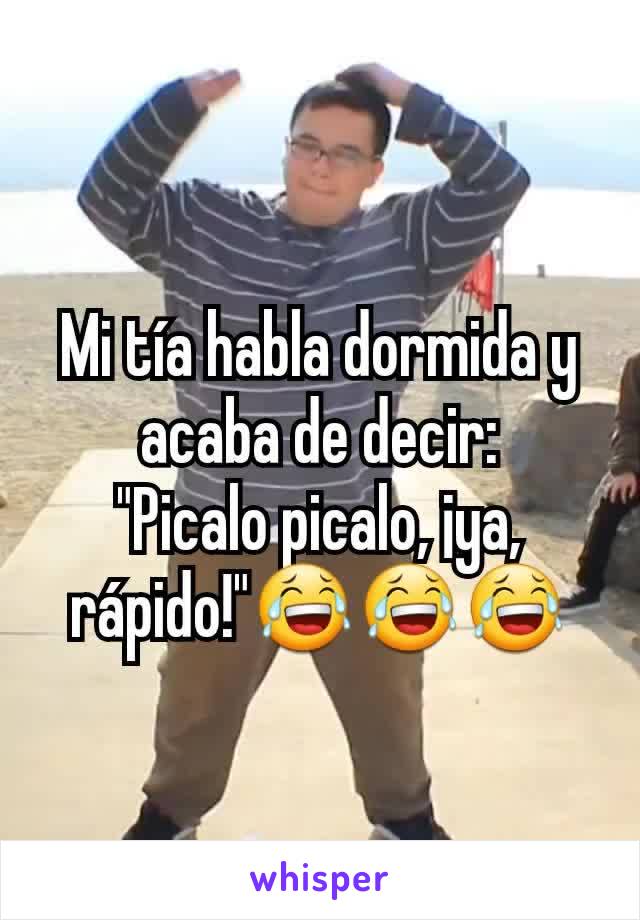 Mi tía habla dormida y acaba de decir:
"Picalo picalo, ¡ya, rápido!"😂😂😂