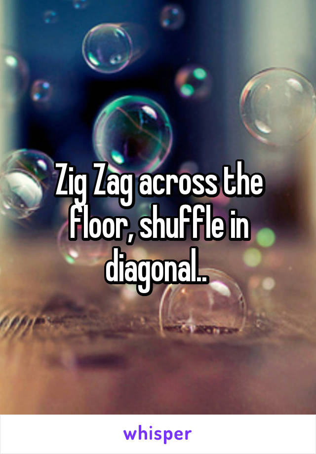 Zig Zag across the floor, shuffle in diagonal.. 