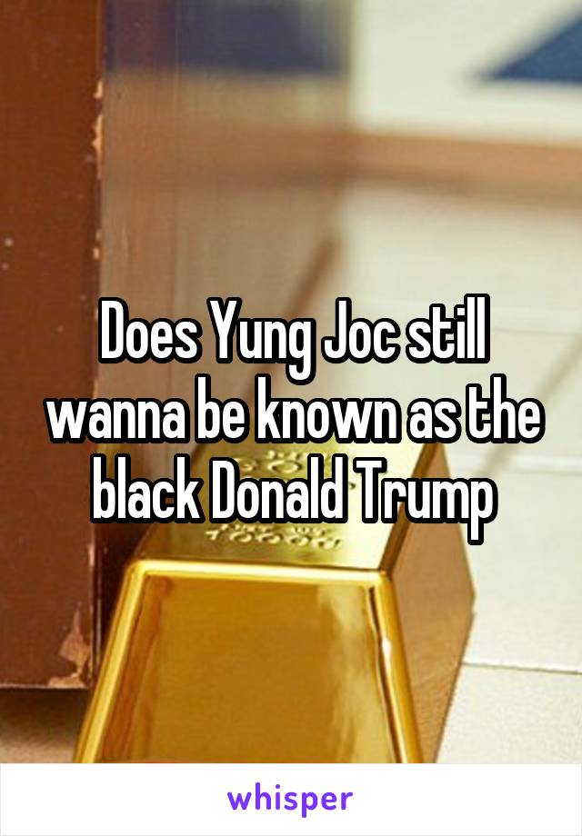 Does Yung Joc still wanna be known as the black Donald Trump