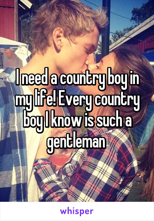 I need a country boy in my life! Every country boy I know is such a gentleman 