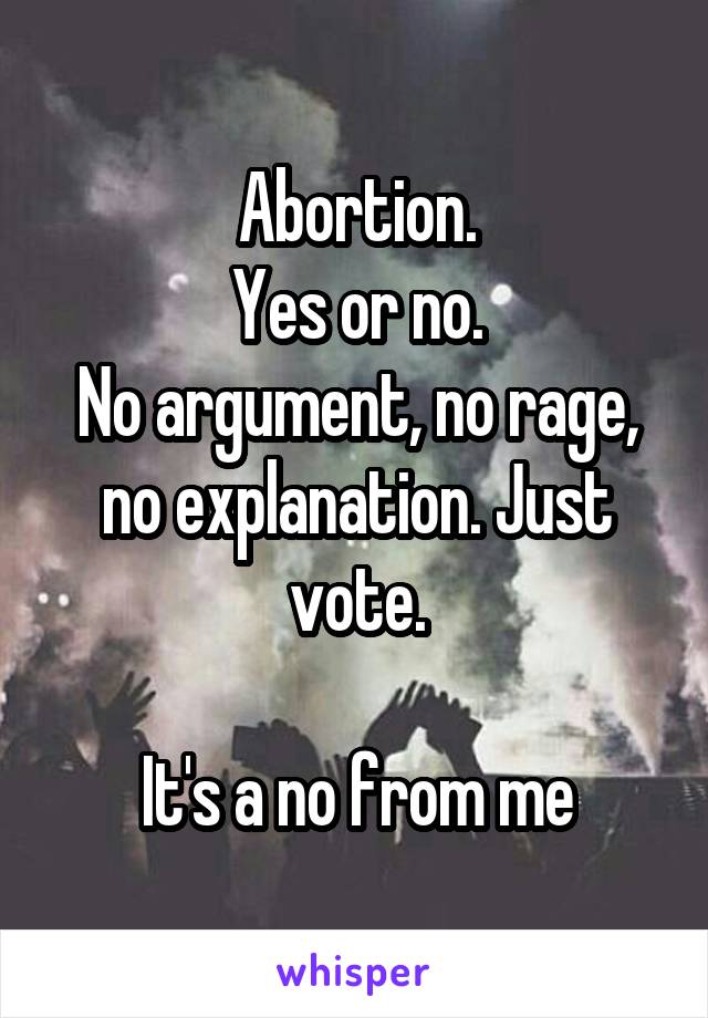 Abortion.
Yes or no.
No argument, no rage, no explanation. Just vote.

It's a no from me