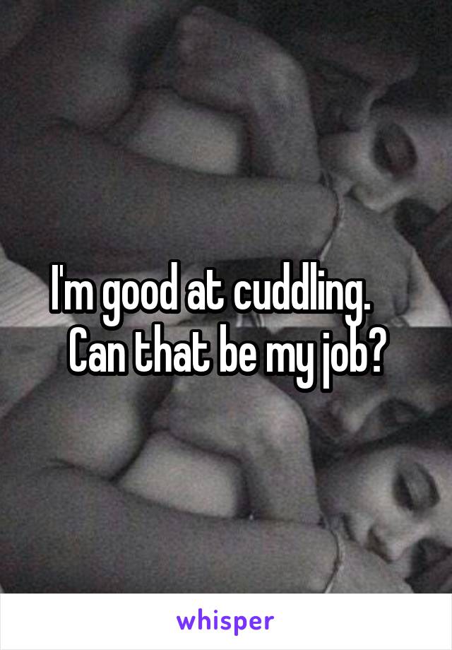 I'm good at cuddling.     Can that be my job?