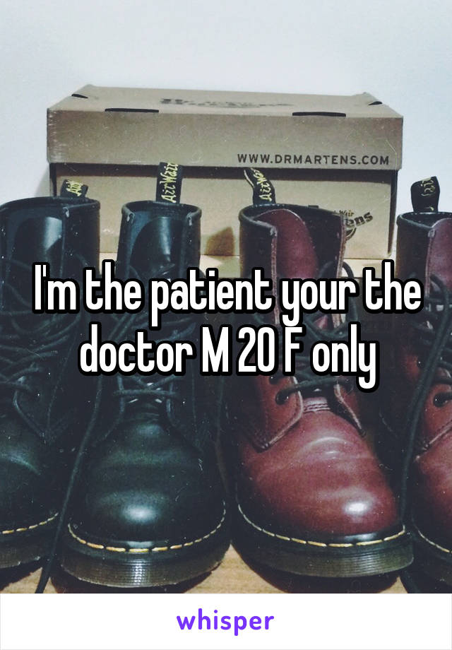 I'm the patient your the doctor M 20 F only