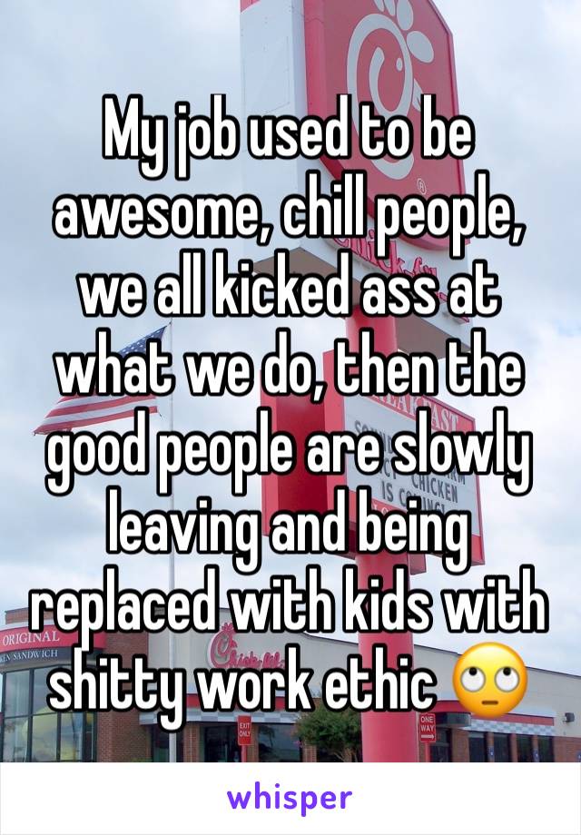 My job used to be awesome, chill people, we all kicked ass at what we do, then the good people are slowly leaving and being replaced with kids with shitty work ethic 🙄