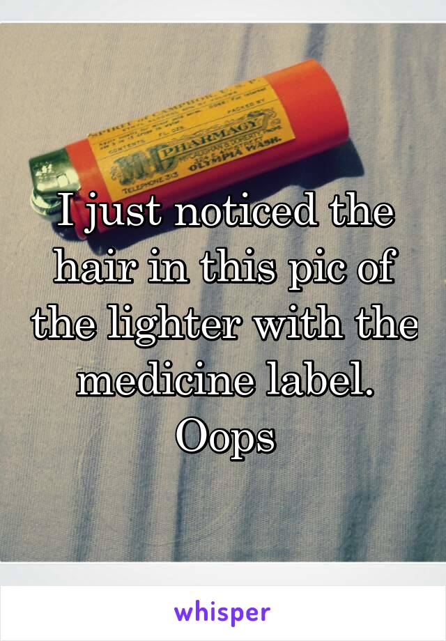 I just noticed the hair in this pic of the lighter with the medicine label.
Oops