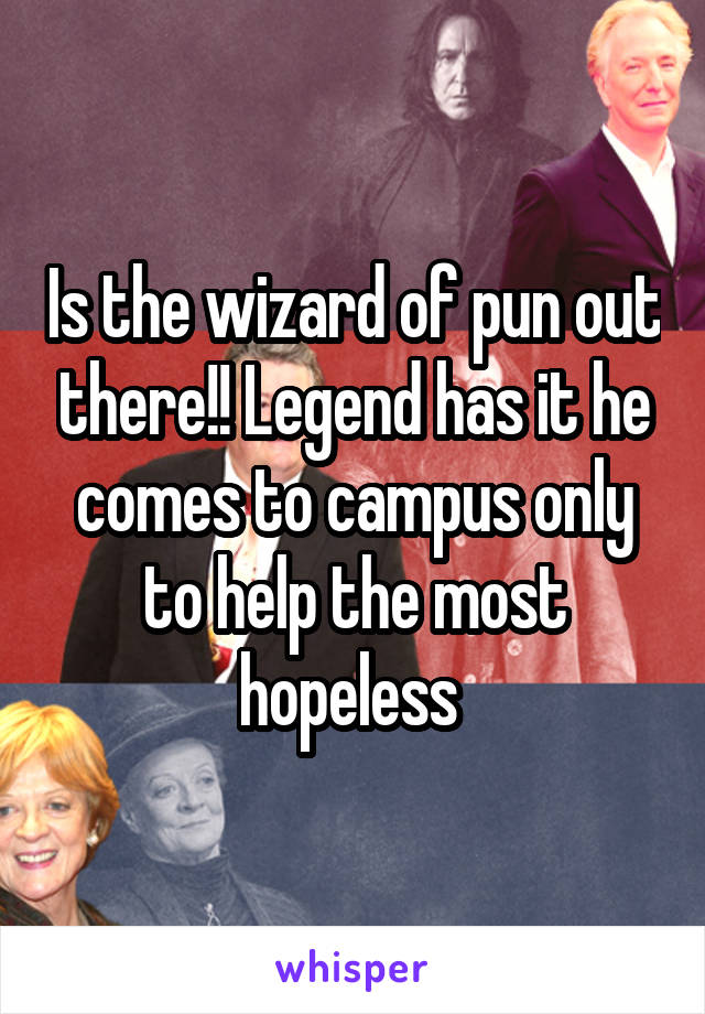 Is the wizard of pun out there!! Legend has it he comes to campus only to help the most hopeless 