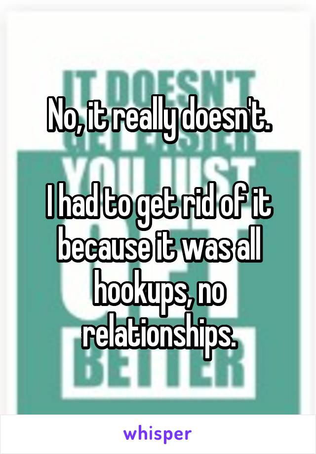 No, it really doesn't.

I had to get rid of it because it was all hookups, no relationships.