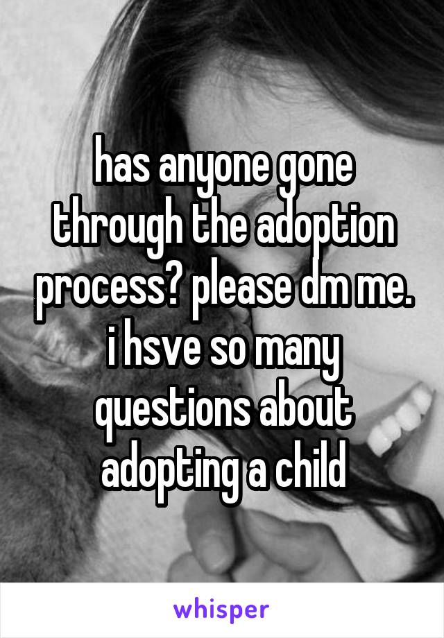 has anyone gone through the adoption process? please dm me. i hsve so many questions about adopting a child