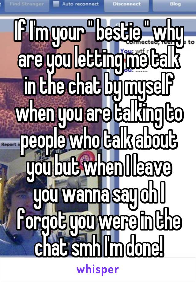 If I'm your " bestie " why are you letting me talk in the chat by myself when you are talking to people who talk about you but when I leave you wanna say oh I forgot you were in the chat smh I'm done!