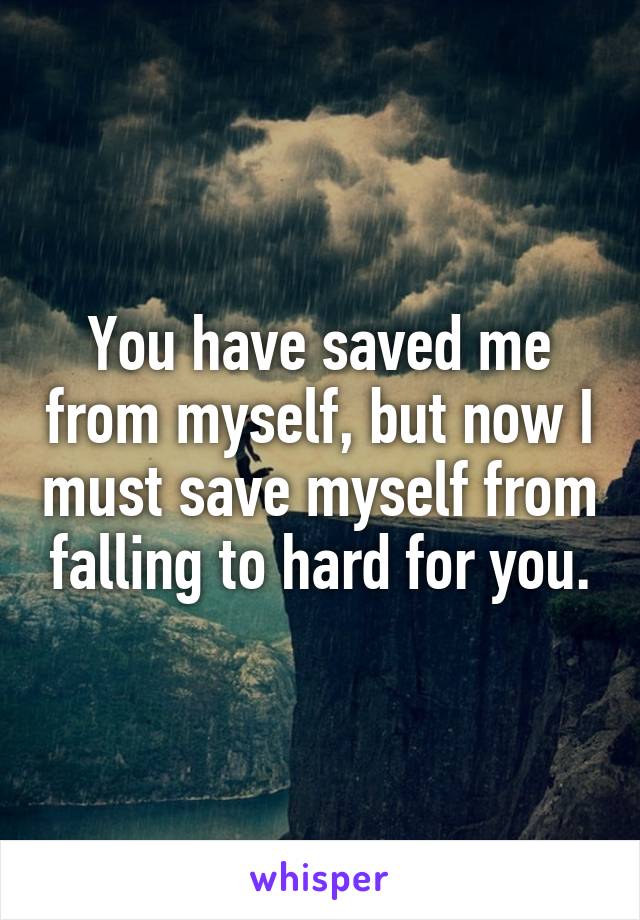 You have saved me from myself, but now I must save myself from falling to hard for you.