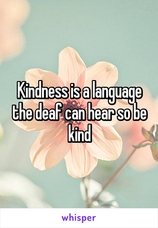 Kindness is a language the deaf can hear so be kind