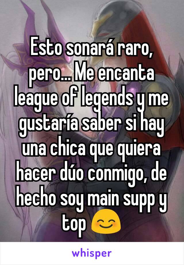 Esto sonará raro, pero... Me encanta league of legends y me gustaría saber si hay una chica que quiera hacer dúo conmigo, de hecho soy main supp y top 😊