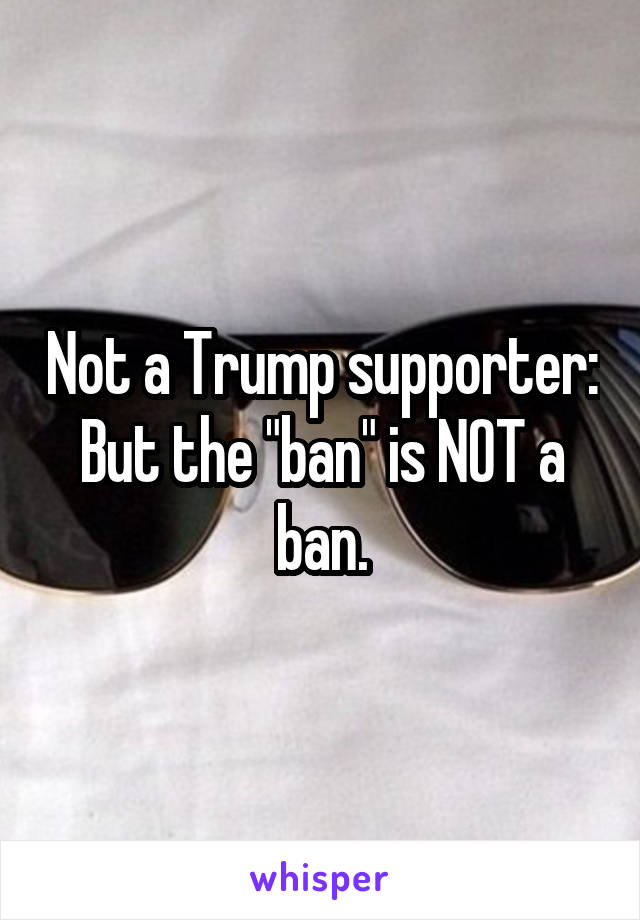 Not a Trump supporter:
But the "ban" is NOT a ban.