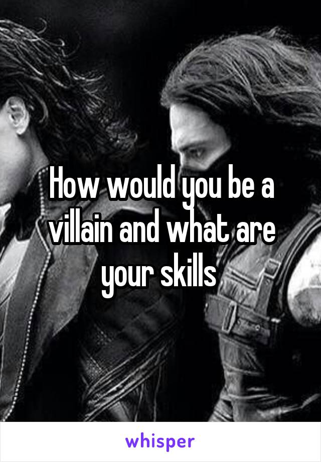 How would you be a villain and what are your skills 