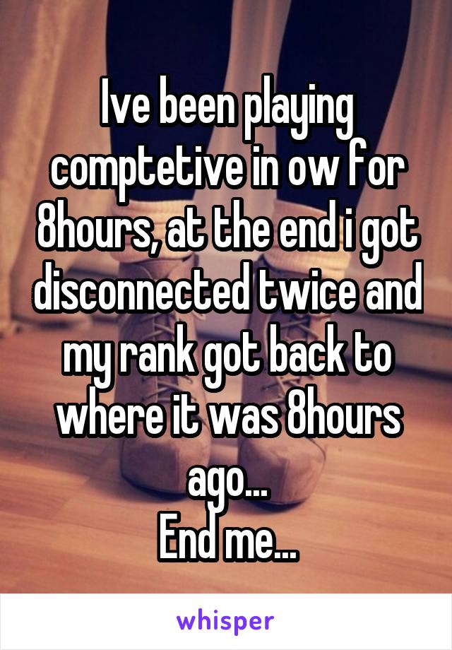 Ive been playing comptetive in ow for 8hours, at the end i got disconnected twice and my rank got back to where it was 8hours ago...
End me...