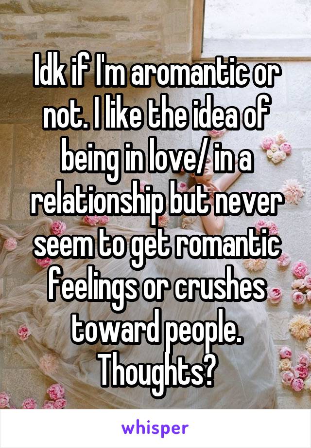 Idk if I'm aromantic or not. I like the idea of being in love/ in a relationship but never seem to get romantic feelings or crushes toward people.
Thoughts?