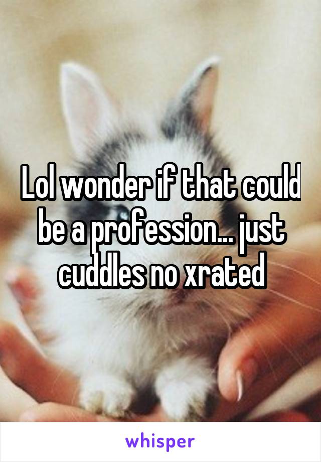 Lol wonder if that could be a profession... just cuddles no xrated