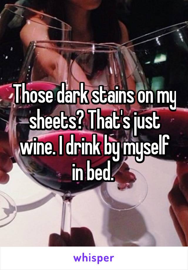 Those dark stains on my sheets? That's just wine. I drink by myself in bed. 