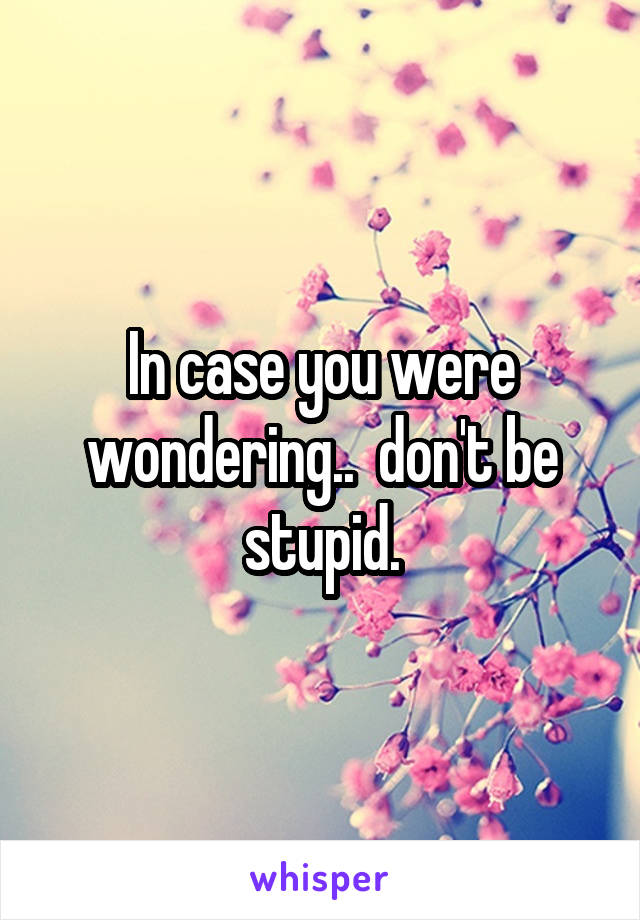 In case you were wondering..  don't be stupid.