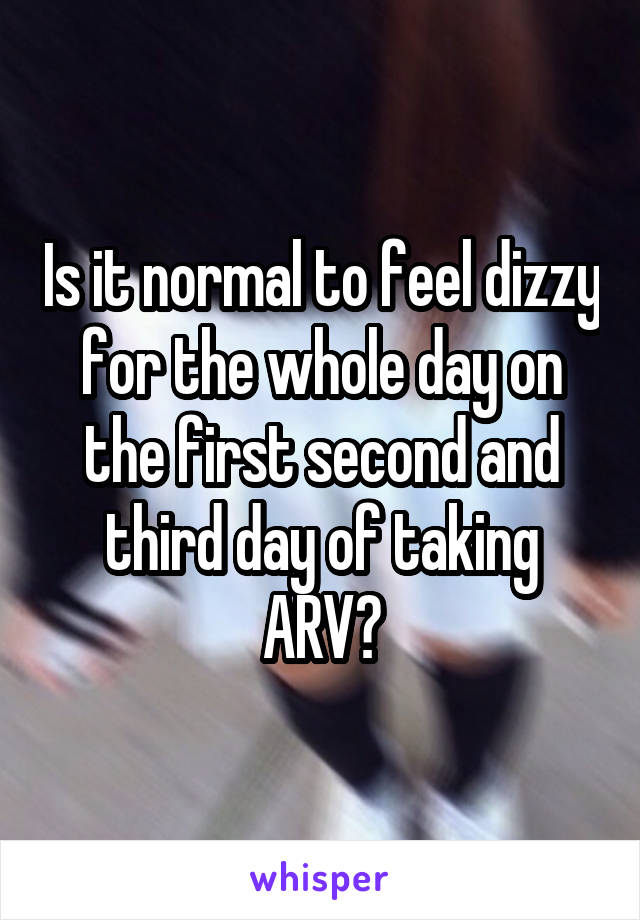 Is it normal to feel dizzy for the whole day on the first second and third day of taking ARV?